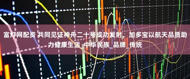 富灯网配资 共同见证神舟二十号成功发射，加多宝以航天品质助力健康生活_中华民族_品牌_传统