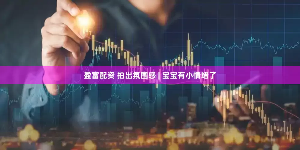 盈富配资 拍出氛围感 | 宝宝有小情绪了