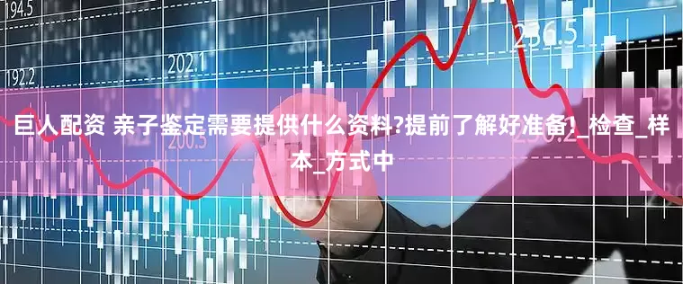 巨人配资 亲子鉴定需要提供什么资料?提前了解好准备!_检查_样本_方式中