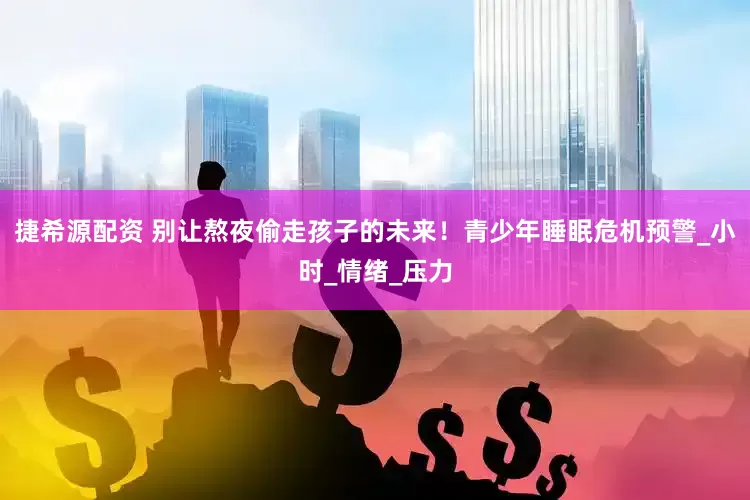 捷希源配资 别让熬夜偷走孩子的未来！青少年睡眠危机预警_小时_情绪_压力