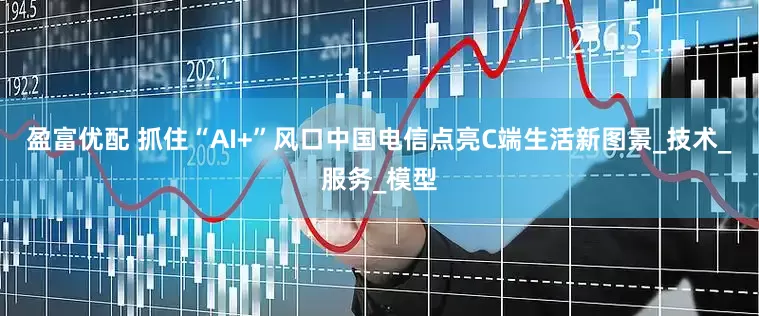 盈富优配 抓住“AI+”风口　中国电信点亮C端生活新图景_技术_服务_模型