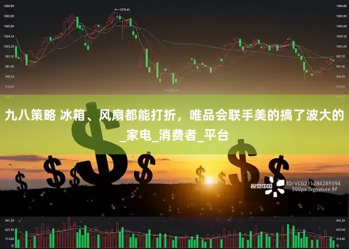 九八策略 冰箱、风扇都能打折，唯品会联手美的搞了波大的_家电_消费者_平台