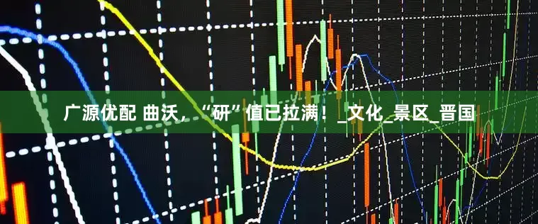 广源优配 曲沃，“研”值已拉满！_文化_景区_晋国