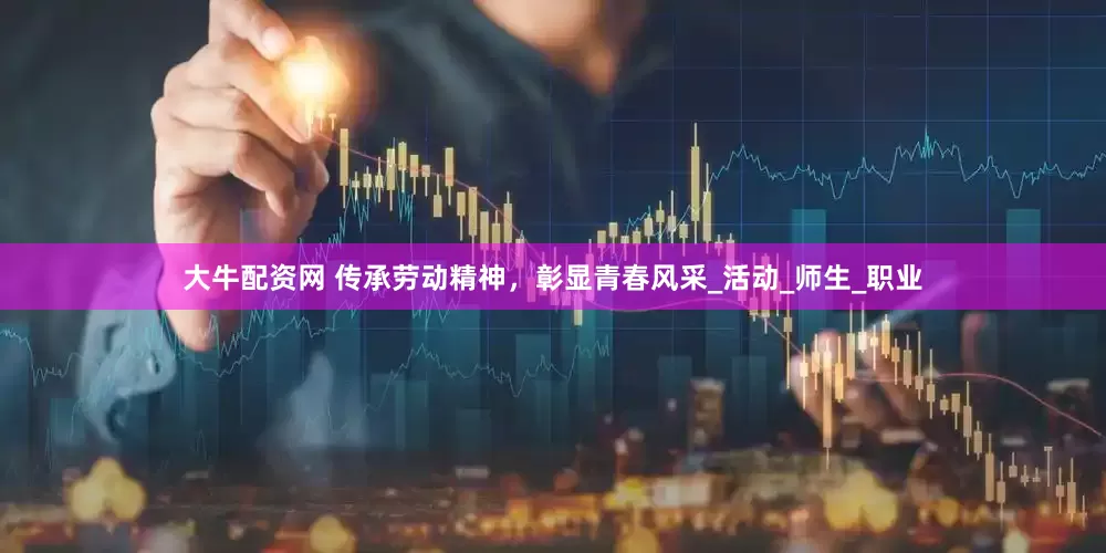 大牛配资网 传承劳动精神，彰显青春风采_活动_师生_职业