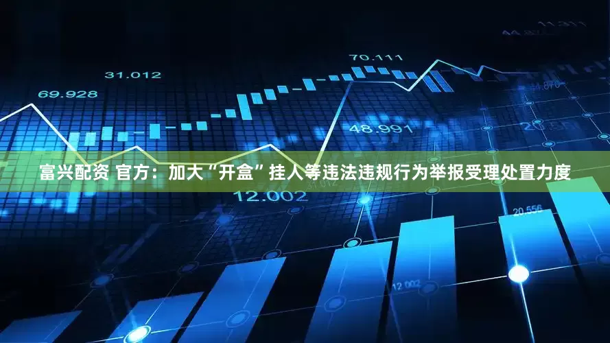 富兴配资 官方：加大“开盒”挂人等违法违规行为举报受理处置力度