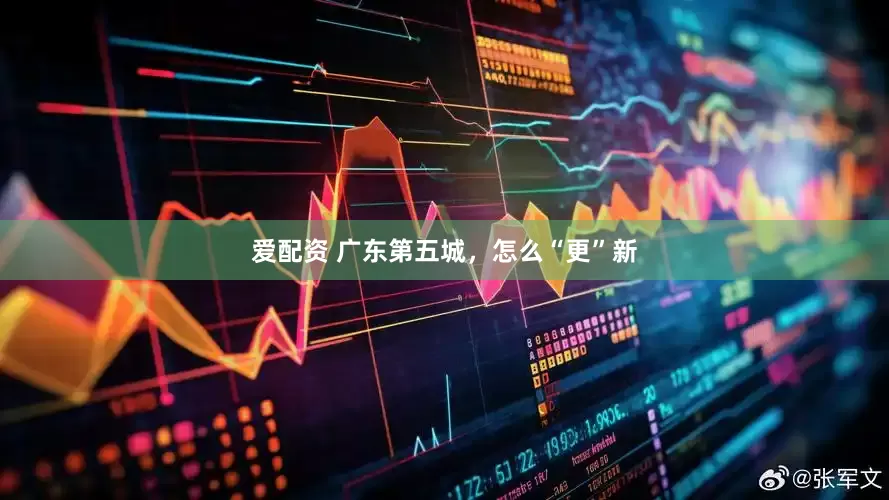 爱配资 广东第五城，怎么“更”新