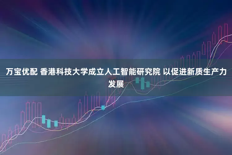 万宝优配 香港科技大学成立人工智能研究院 以促进新质生产力发展