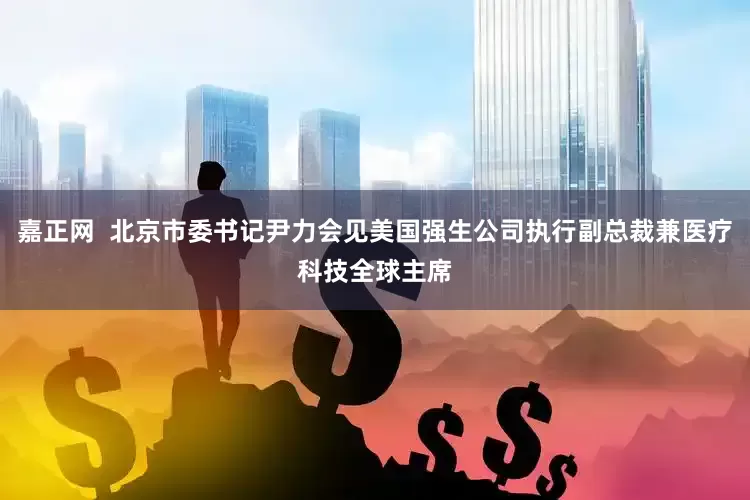 嘉正网  北京市委书记尹力会见美国强生公司执行副总裁兼医疗科技全球主席