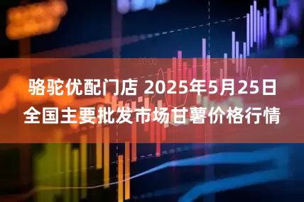骆驼优配门店 2025年5月25日全国主要批发市场甘薯价格行情