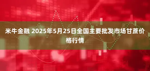 米牛金融 2025年5月25日全国主要批发市场甘蔗价格行情