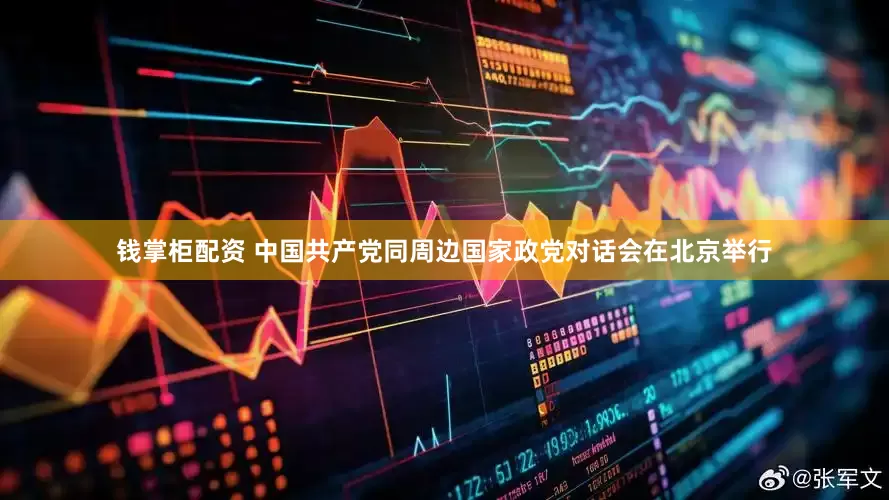 钱掌柜配资 中国共产党同周边国家政党对话会在北京举行
