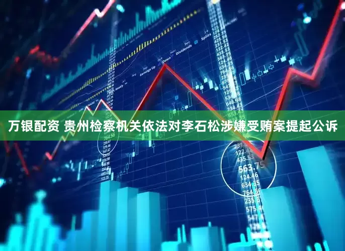 万银配资 贵州检察机关依法对李石松涉嫌受贿案提起公诉