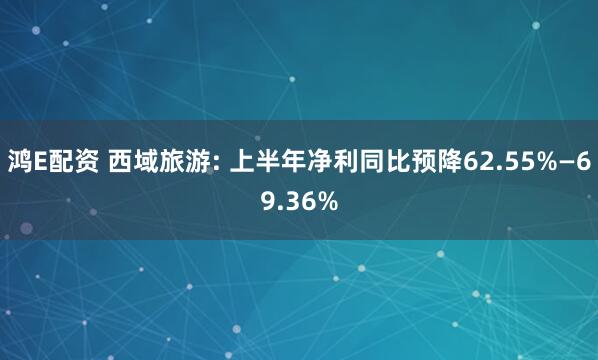 鸿E配资 西域旅游: 上半年净利同比预降62.55%—69.36%