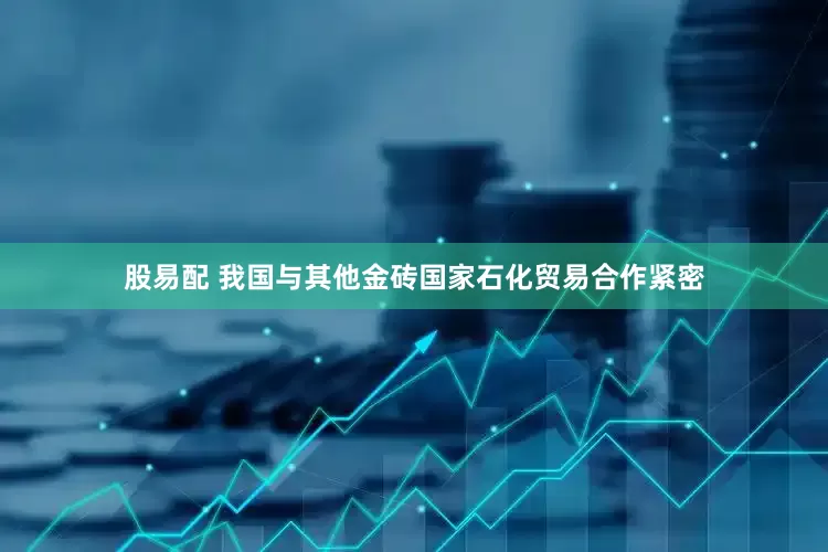 股易配 我国与其他金砖国家石化贸易合作紧密