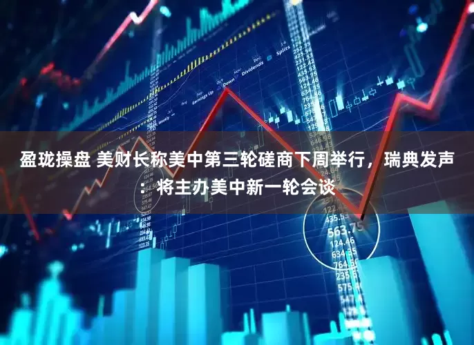 盈珑操盘 美财长称美中第三轮磋商下周举行，瑞典发声：将主办美中新一轮会谈