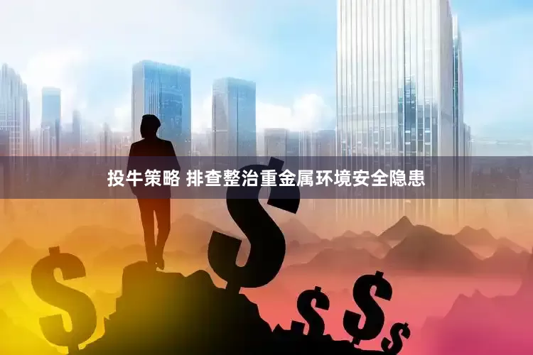 投牛策略 排查整治重金属环境安全隐患
