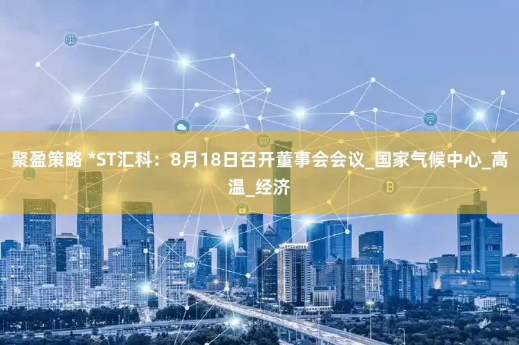 聚盈策略 *ST汇科：8月18日召开董事会会议_国家气候中心_高温_经济