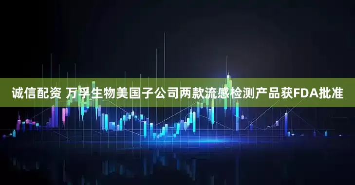 诚信配资 万孚生物美国子公司两款流感检测产品获FDA批准