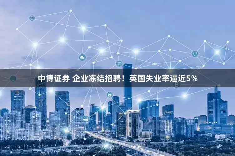 中博证券 企业冻结招聘！英国失业率逼近5%