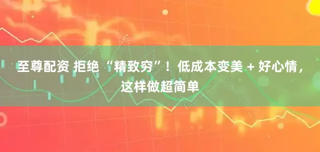 至尊配资 拒绝 “精致穷”！低成本变美 + 好心情，这样做超简单