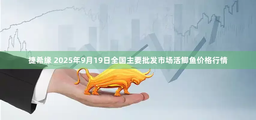 捷希缘 2025年9月19日全国主要批发市场活鲫鱼价格行情