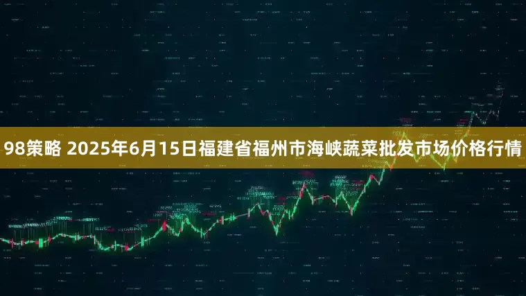98策略 2025年6月15日福建省福州市海峡蔬菜批发市场价格行情