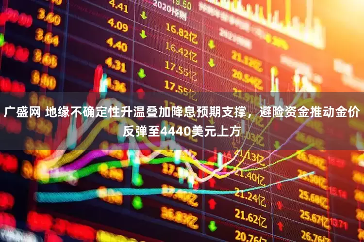 广盛网 地缘不确定性升温叠加降息预期支撑，避险资金推动金价反弹至4440美元上方
