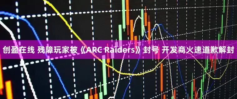 创盈在线 残障玩家被《ARC Raiders》封号 开发商火速道歉解封
