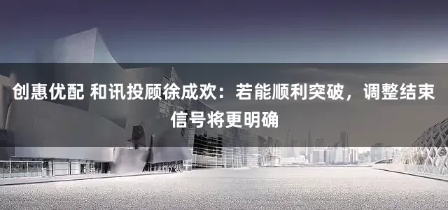 创惠优配 和讯投顾徐成欢：若能顺利突破，调整结束信号将更明确