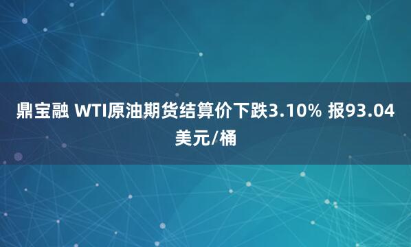 鼎宝融 WTI原油期货结算价下跌3.10% 报93.04美元/桶