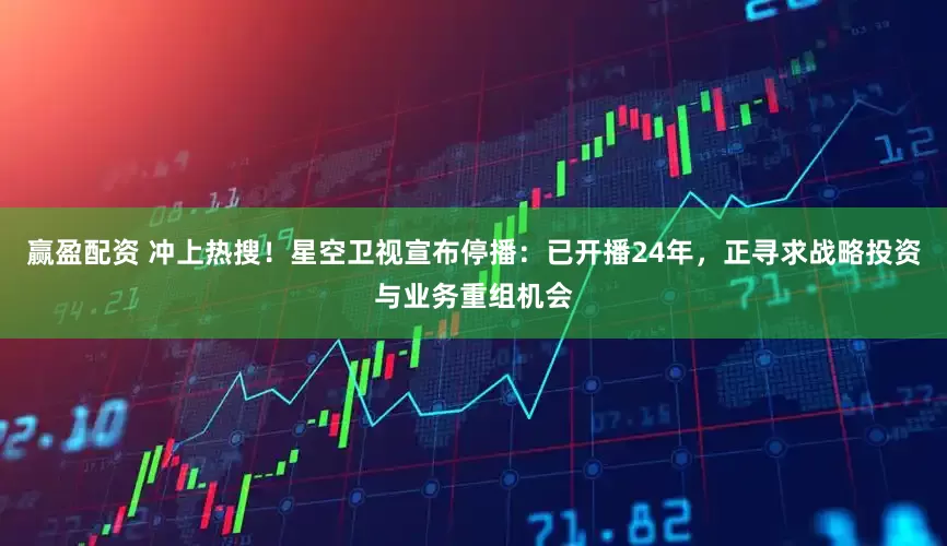 赢盈配资 冲上热搜！星空卫视宣布停播：已开播24年，正寻求战略投资与业务重组机会